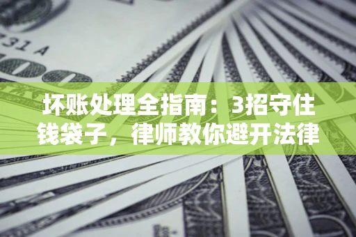 济南坏账处理全指南：3招守住钱袋子，律师教你避开法律雷区