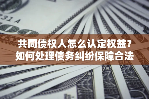 济南共同债权人怎么认定权益？如何处理债务纠纷保障合法权益？