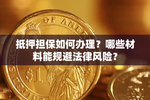 济南抵押担保如何办理？哪些材料能规避法律风险？