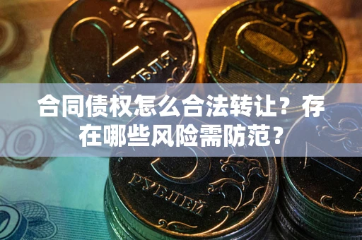 济南合同债权怎么合法转让？存在哪些风险需防范？
