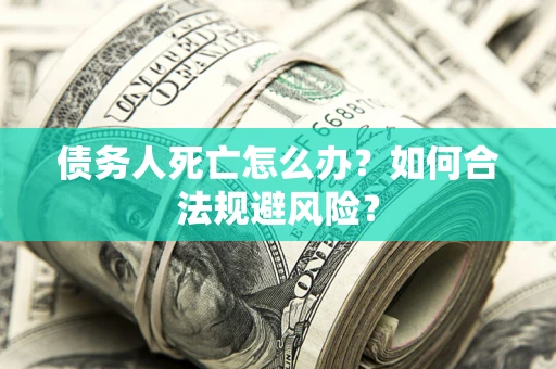 济南债务人死亡怎么办？如何合法规避风险？