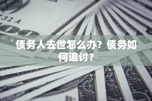 济南债务人去世怎么办？债务如何追讨？