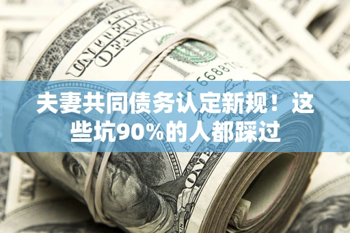 济南夫妻共同债务认定新规！这些坑90%的人都踩过
