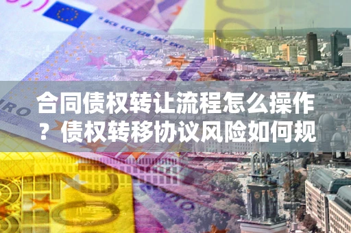济南合同债权转让流程怎么操作？债权转移协议风险如何规避？