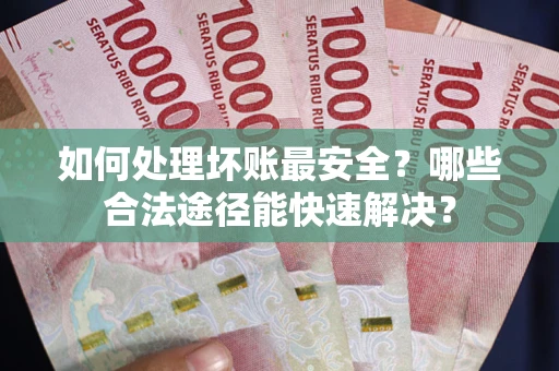 济南如何处理坏账最安全？哪些合法途径能快速解决？