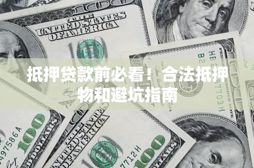 济南抵押贷款前必看！合法抵押物和避坑指南