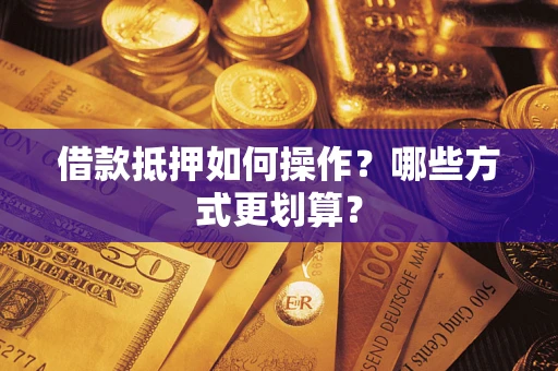 济南借款抵押如何操作？哪些方式更划算？