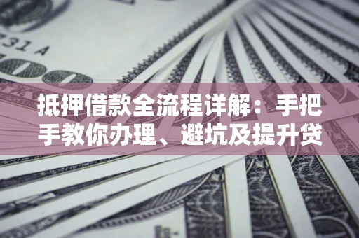 济南抵押借款全流程详解：手把手教你办理、避坑及提升贷款额度