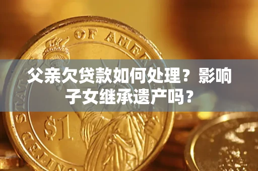 济南父亲欠贷款如何处理?影响子女继承遗产吗? 济南父亲欠贷款如何处理?影响子女继承遗产吗?