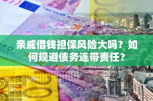 济南亲戚借钱担保风险大吗？如何规避债务连带责任？