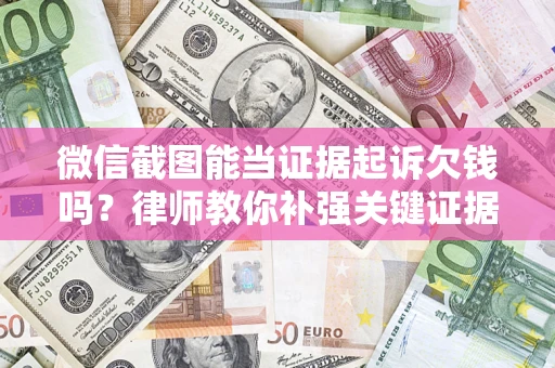 济南微信截图能当证据起诉欠钱吗？律师教你补强关键证据