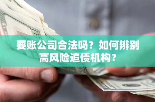 济南要账公司合法吗？如何辨别高风险追债机构？