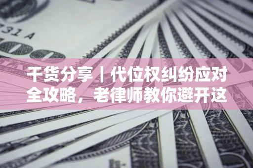 济南干货分享｜代位权纠纷应对全攻略，老律师教你避开这5大雷区