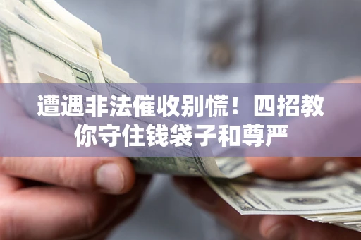 济南遭遇非法催收别慌！四招教你守住钱袋子和尊严