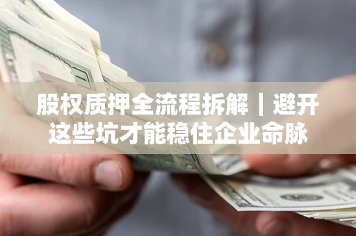 济南股权质押全流程拆解｜避开这些坑才能稳住企业命脉