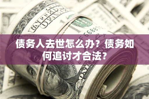 济南债务人去世怎么办？债务如何追讨才合法？