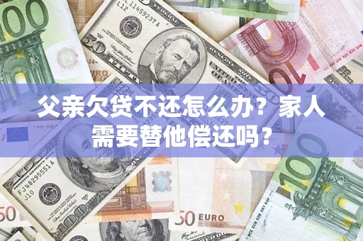济南父亲欠贷不还怎么办？家人需要替他偿还吗？