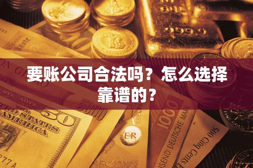 济南要账公司合法吗？怎么选择靠谱的？