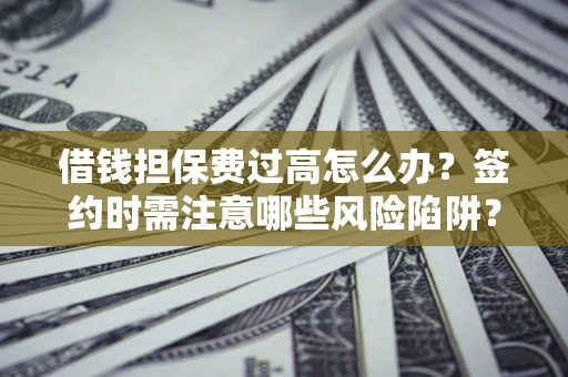 济南借钱担保费过高怎么办？签约时需注意哪些风险陷阱？