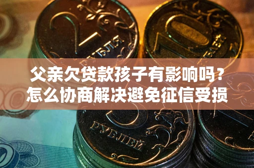 济南父亲欠贷款孩子有影响吗？怎么协商解决避免征信受损？
