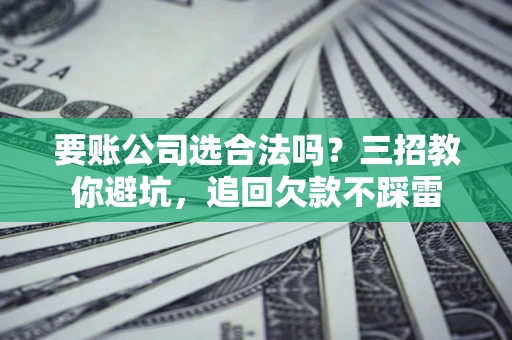 济南要账公司选合法吗？三招教你避坑，追回欠款不踩雷