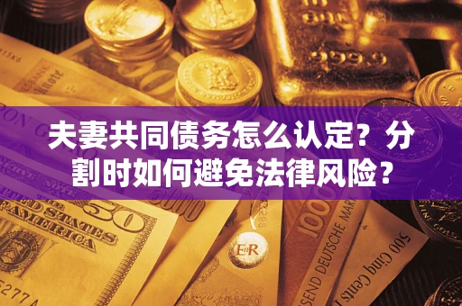 济南夫妻共同债务怎么认定？分割时如何避免法律风险？