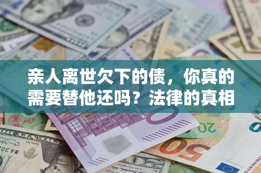 济南亲人离世欠下的债，你真的需要替他还吗？法律的真相或许与你想的不一样