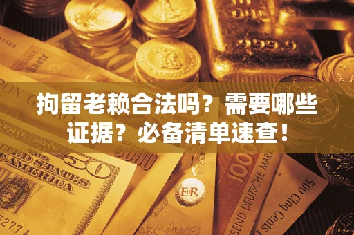 济南拘留老赖合法吗？需要哪些证据？必备清单速查！