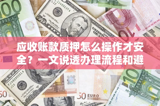 济南应收账款质押怎么操作才安全？一文说透办理流程和避险绝招